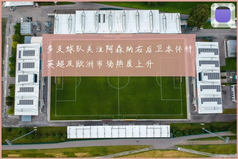 多支球队关注阿森纳右后卫本怀特英超及欧洲市场热度上升
