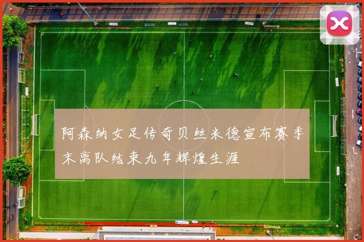 阿森纳女足传奇贝丝米德宣布赛季末离队结束九年辉煌生涯