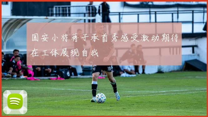 国安小将蒋子承首秀感受激动期待在工体展现自我