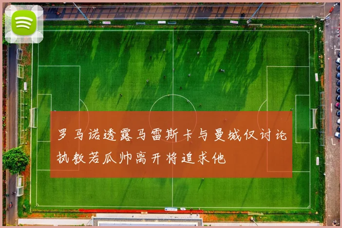 罗马诺透露马雷斯卡与曼城仅讨论执教若瓜帅离开将追求他