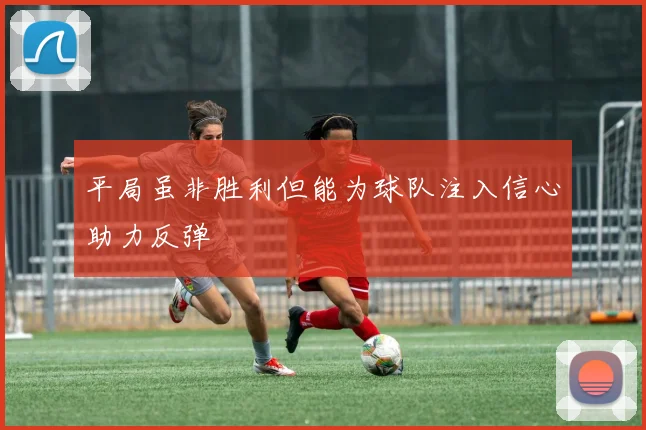 平局虽非胜利但能为球队注入信心助力反弹
