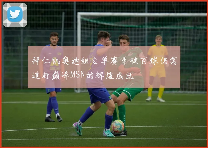 拜仁凯奥迪组合单赛季破百球仍需追赶巅峰MSN的辉煌成就