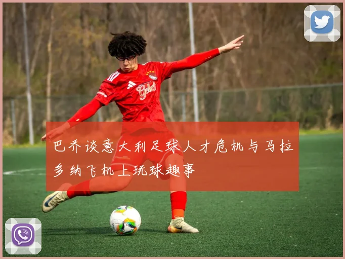 巴乔谈意大利足球人才危机与马拉多纳飞机上玩球趣事
