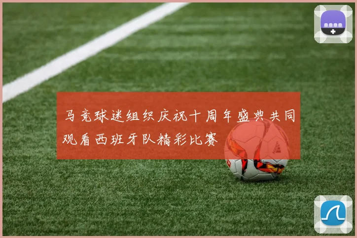 马竞球迷组织庆祝十周年盛典共同观看西班牙队精彩比赛