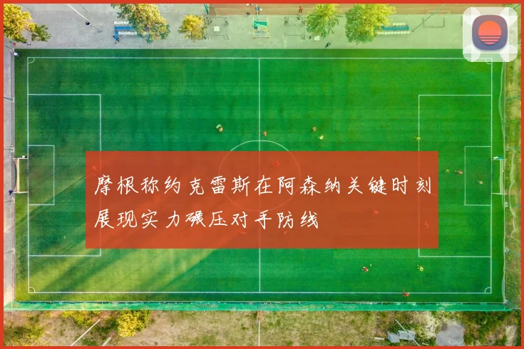 摩根称约克雷斯在阿森纳关键时刻展现实力碾压对手防线
