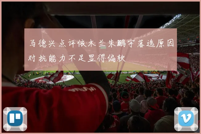 马德兴点评依木兰朱鹏宇落选原因对抗能力不足显得偏软