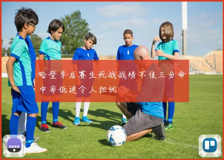 哈登季后赛生死战战绩不佳三分命中率低迷令人担忧