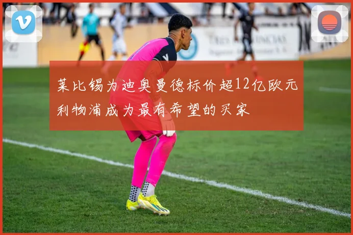 莱比锡为迪奥曼德标价超12亿欧元利物浦成为最有希望的买家