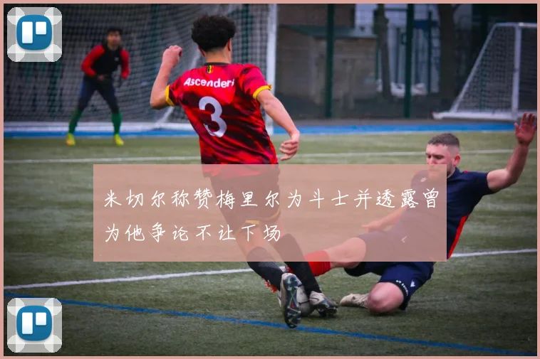 米切尔称赞梅里尔为斗士并透露曾为他争论不让下场