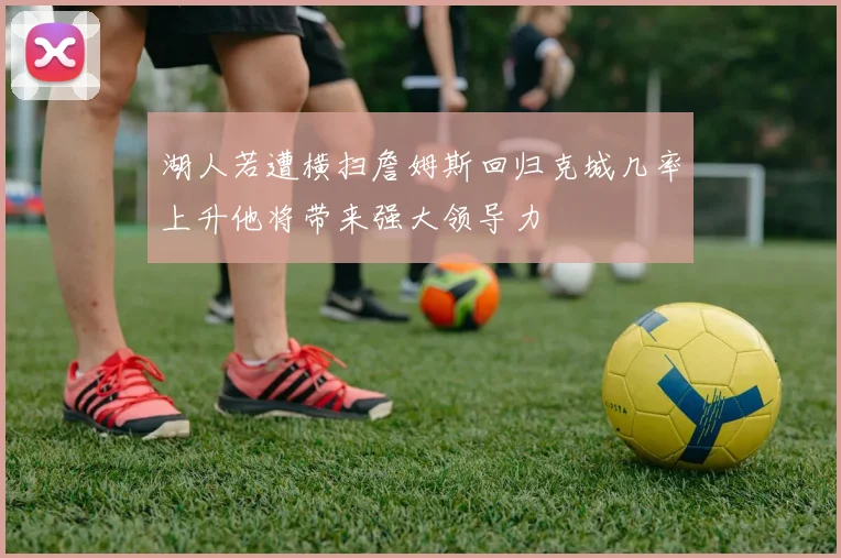 湖人若遭横扫詹姆斯回归克城几率上升他将带来强大领导力