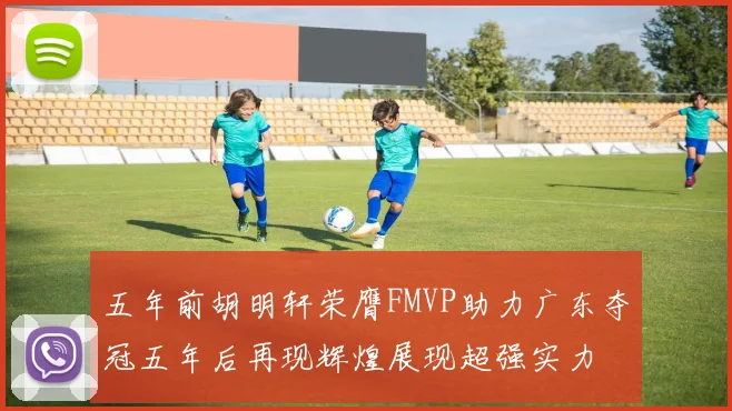 五年前胡明轩荣膺FMVP助力广东夺冠五年后再现辉煌展现超强实力