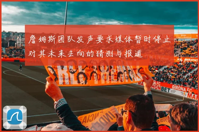 詹姆斯团队发声要求媒体暂时停止对其未来去向的猜测与报道
