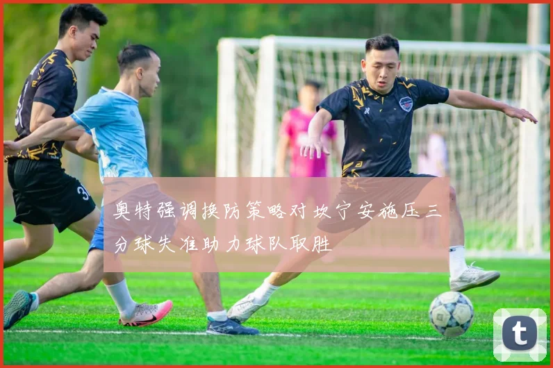 奥特强调换防策略对坎宁安施压三分球失准助力球队取胜