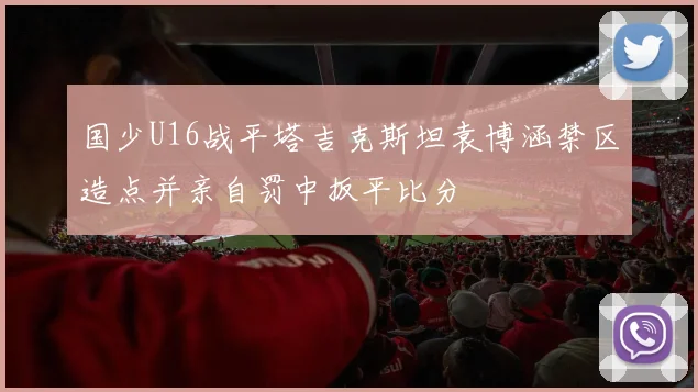 国少U16战平塔吉克斯坦袁博涵禁区造点并亲自罚中扳平比分