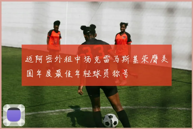迈阿密外租中场克雷马斯基荣膺美国年度最佳年轻球员称号