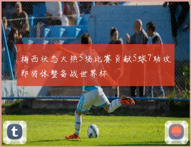 梅西状态火热5场比赛贡献5球7助攻即将休整备战世界杯