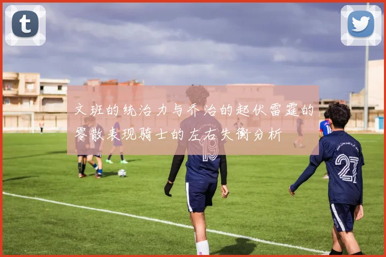 文班的统治力与乔治的起伏雷霆的零散表现骑士的左右失衡分析