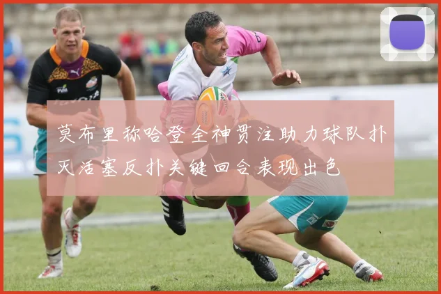 莫布里称哈登全神贯注助力球队扑灭活塞反扑关键回合表现出色