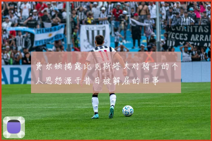 费尔顿揭露比克斯塔夫对骑士的个人恩怨源于昔日被解雇的旧事
