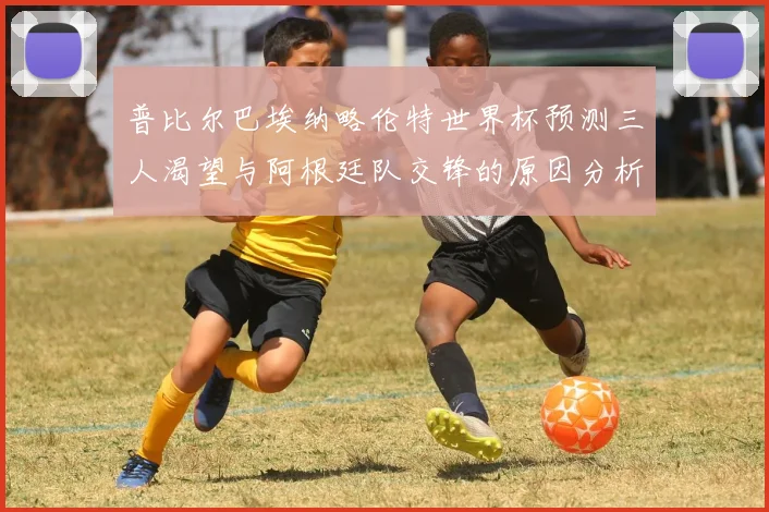 普比尔巴埃纳略伦特世界杯预测三人渴望与阿根廷队交锋的原因分析