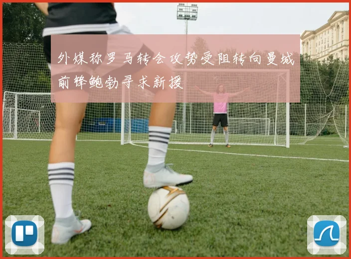 外媒称罗马转会攻势受阻转向曼城前锋鲍勃寻求新援