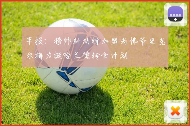 早报：穆帅科纳特加盟老佛爷里克尔梅力挺哈兰德转会计划