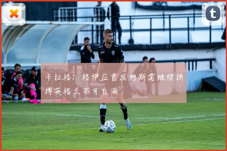 卡拉格：格伊应首发赖斯需继续拼搏英格兰不可自满