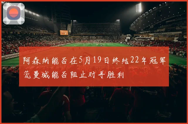 阿森纳能否在5月19日终结22年冠军荒曼城能否阻止对手胜利