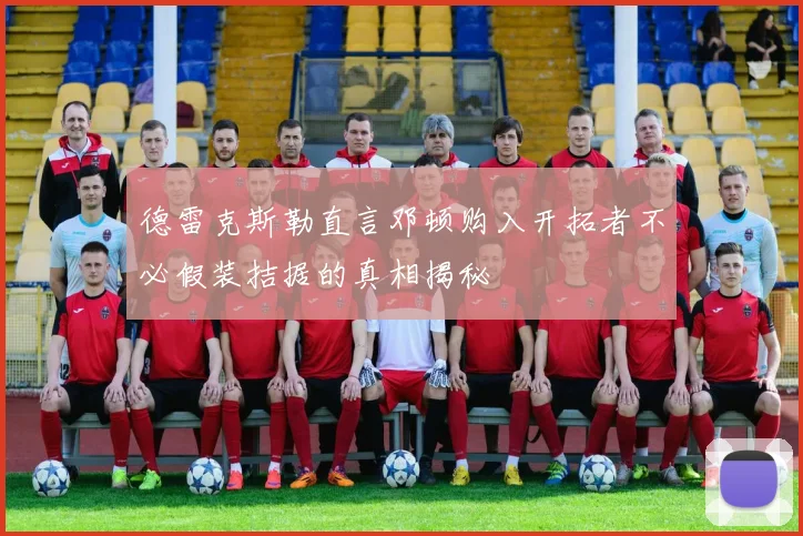 德雷克斯勒直言邓顿购入开拓者不必假装拮据的真相揭秘